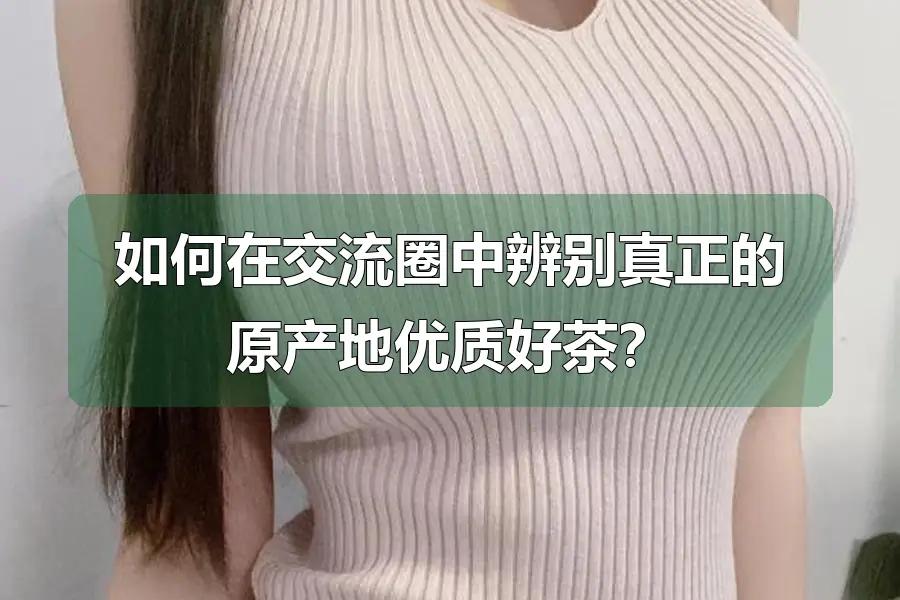 如何在交流圈中辨别真正的原产地优质好茶？